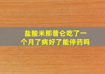 盐酸米那普仑吃了一个月了病好了能停药吗