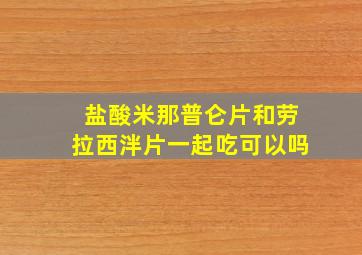 盐酸米那普仑片和劳拉西泮片一起吃可以吗