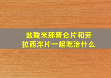 盐酸米那普仑片和劳拉西泮片一起吃治什么