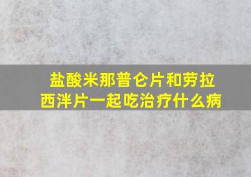 盐酸米那普仑片和劳拉西泮片一起吃治疗什么病