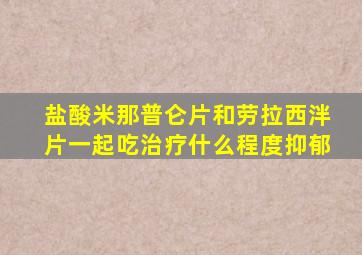 盐酸米那普仑片和劳拉西泮片一起吃治疗什么程度抑郁