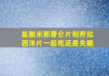 盐酸米那普仑片和劳拉西泮片一起吃还是失眠