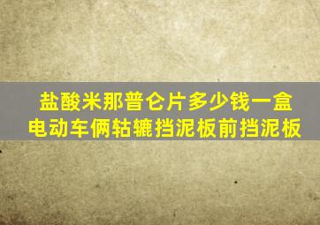 盐酸米那普仑片多少钱一盒电动车俩轱辘挡泥板前挡泥板