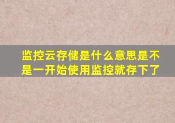 监控云存储是什么意思是不是一开始使用监控就存下了