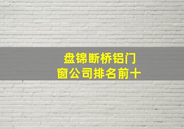 盘锦断桥铝门窗公司排名前十