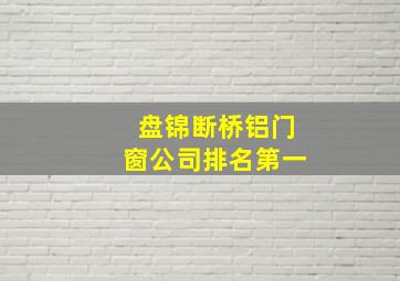 盘锦断桥铝门窗公司排名第一