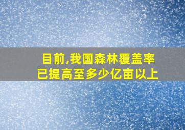 目前,我国森林覆盖率已提高至多少亿亩以上