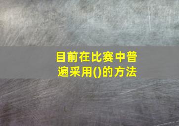 目前在比赛中普遍采用()的方法