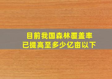 目前我国森林覆盖率已提高至多少亿亩以下