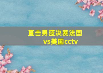 直击男篮决赛法国vs美国cctv