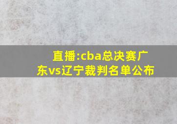 直播:cba总决赛广东vs辽宁裁判名单公布