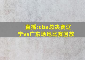 直播:cba总决赛辽宁vs广东场地比赛回放