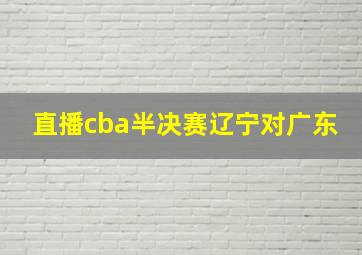 直播cba半决赛辽宁对广东