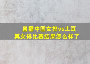 直播中国女排vs土耳其女排比赛结果怎么样了