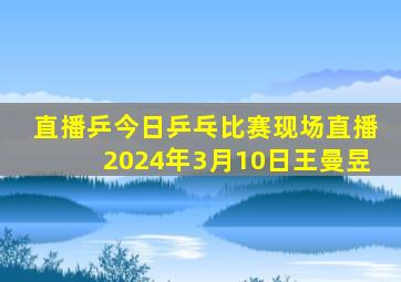 直播乒今日乒乓比赛现场直播2024年3月10日王曼昱