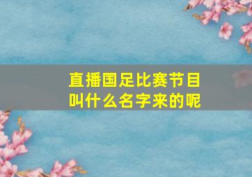 直播国足比赛节目叫什么名字来的呢