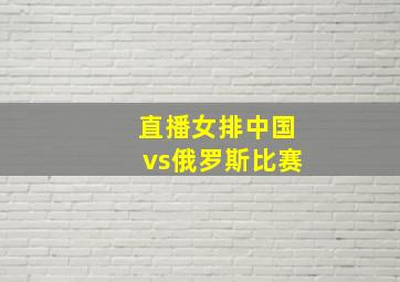 直播女排中国vs俄罗斯比赛