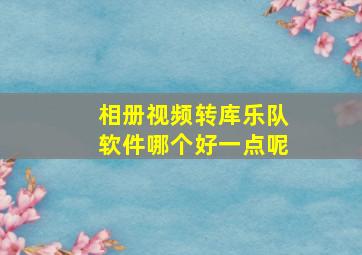 相册视频转库乐队软件哪个好一点呢