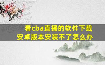 看cba直播的软件下载安卓版本安装不了怎么办