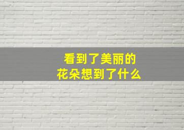 看到了美丽的花朵想到了什么