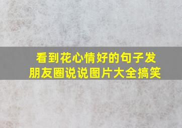 看到花心情好的句子发朋友圈说说图片大全搞笑