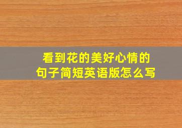 看到花的美好心情的句子简短英语版怎么写