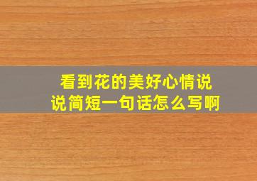 看到花的美好心情说说简短一句话怎么写啊