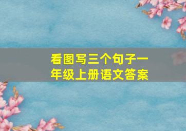 看图写三个句子一年级上册语文答案