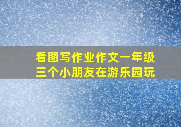 看图写作业作文一年级三个小朋友在游乐园玩