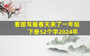 看图写画春天来了一年级下册52个字2024年