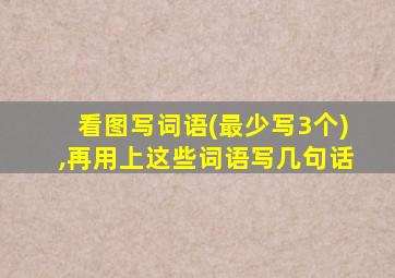 看图写词语(最少写3个),再用上这些词语写几句话