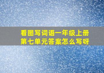 看图写词语一年级上册第七单元答案怎么写呀