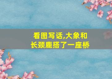 看图写话,大象和长颈鹿搭了一座桥