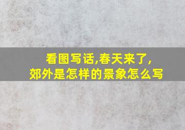 看图写话,春天来了,郊外是怎样的景象怎么写