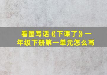 看图写话《下课了》一年级下册第一单元怎么写