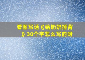 看图写话《给奶奶捶背》30个字怎么写的呀