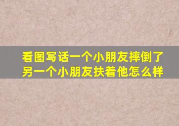 看图写话一个小朋友摔倒了另一个小朋友扶着他怎么样