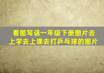 看图写话一年级下册图片去上学去上课去打乒乓球的图片