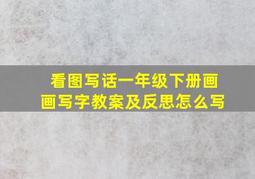 看图写话一年级下册画画写字教案及反思怎么写