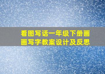 看图写话一年级下册画画写字教案设计及反思