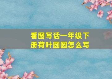 看图写话一年级下册荷叶圆圆怎么写