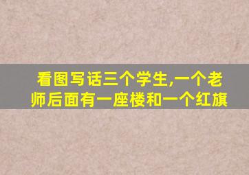 看图写话三个学生,一个老师后面有一座楼和一个红旗