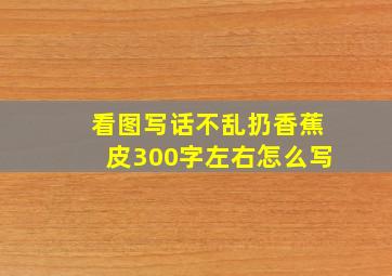 看图写话不乱扔香蕉皮300字左右怎么写