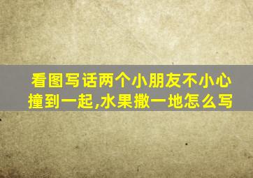 看图写话两个小朋友不小心撞到一起,水果撒一地怎么写