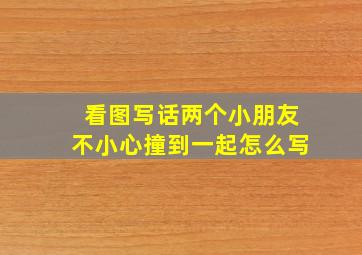 看图写话两个小朋友不小心撞到一起怎么写