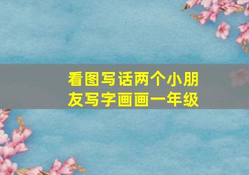 看图写话两个小朋友写字画画一年级