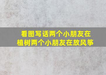 看图写话两个小朋友在植树两个小朋友在放风筝