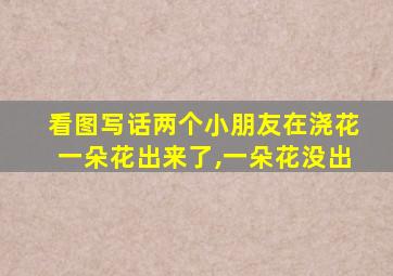 看图写话两个小朋友在浇花一朵花出来了,一朵花没出