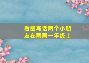 看图写话两个小朋友在画画一年级上