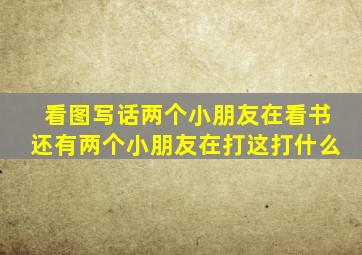 看图写话两个小朋友在看书还有两个小朋友在打这打什么